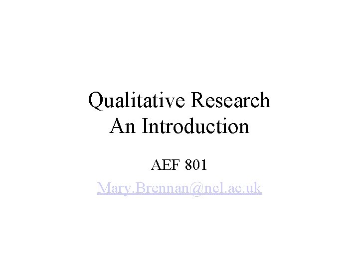 Qualitative Research An Introduction AEF 801 Mary. Brennan@ncl. ac. uk 
