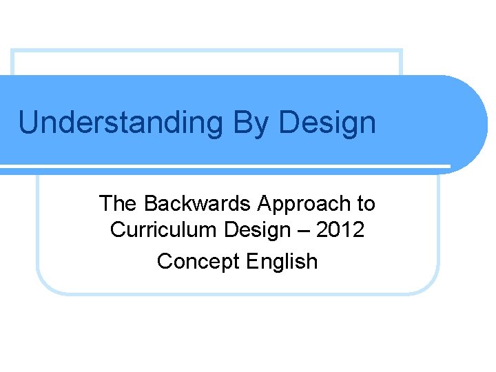 Understanding By Design The Backwards Approach to Curriculum Design – 2012 Concept English 