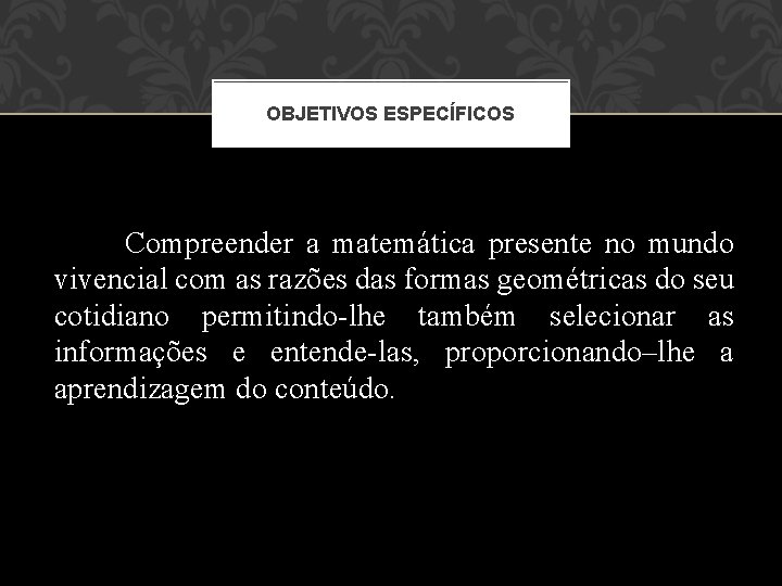 OBJETIVOS ESPECÍFICOS Compreender a matemática presente no mundo vivencial com as razões das formas OBJETIVOS ESPECÍFICOS Compreender a matemática presente no mundo vivencial com as razões das formas