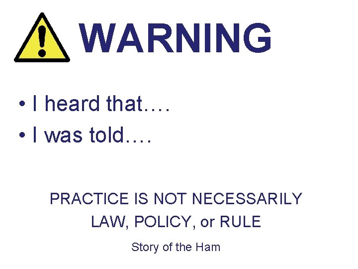 WARNING • I heard that…. • I was told…. PRACTICE IS NOT NECESSARILY LAW,