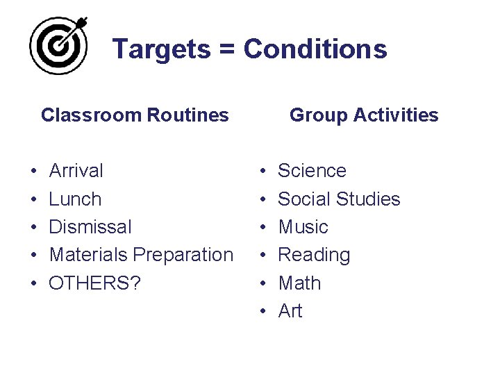 Targets = Conditions Classroom Routines • • • Arrival Lunch Dismissal Materials Preparation OTHERS?