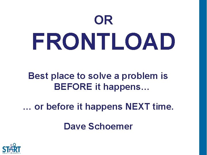 OR FRONTLOAD Best place to solve a problem is BEFORE it happens… … or