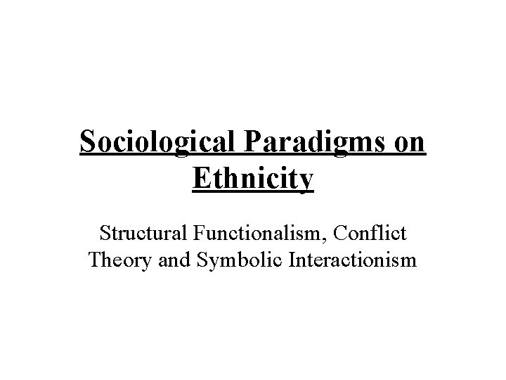 Sociological Paradigms on Ethnicity Structural Functionalism, Conflict Theory and Symbolic Interactionism 