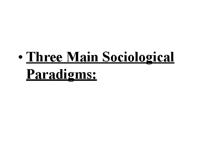  • Three Main Sociological Paradigms: 