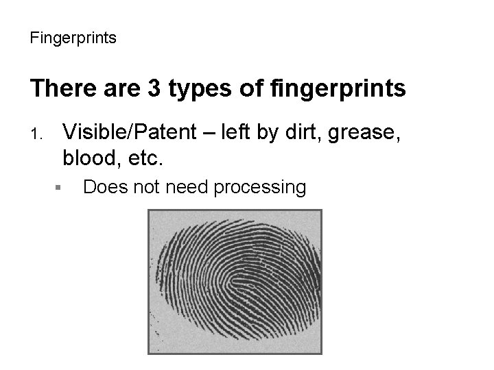 Fingerprints There are 3 types of fingerprints Visible/Patent – left by dirt, grease, blood,