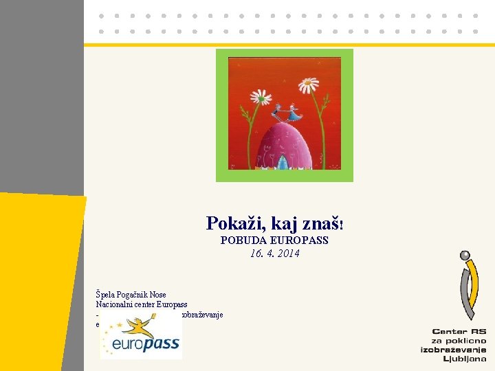 Pokaži, kaj znaš! POBUDA EUROPASS 16. 4. 2014 Špela Pogačnik Nose Nacionalni center Europass