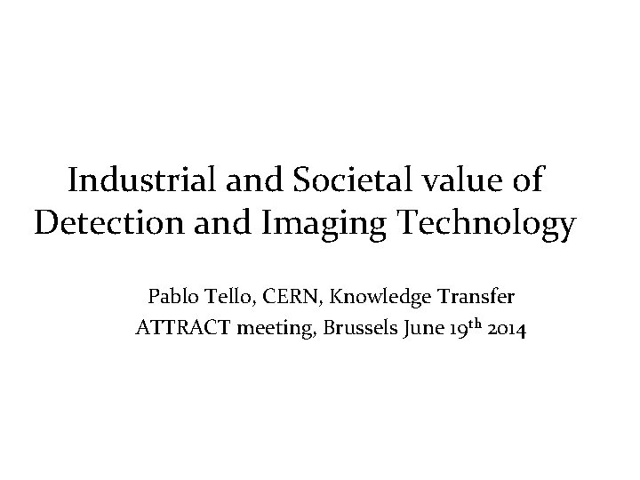 Industrial and Societal value of Detection and Imaging Technology Pablo Tello, CERN, Knowledge Transfer