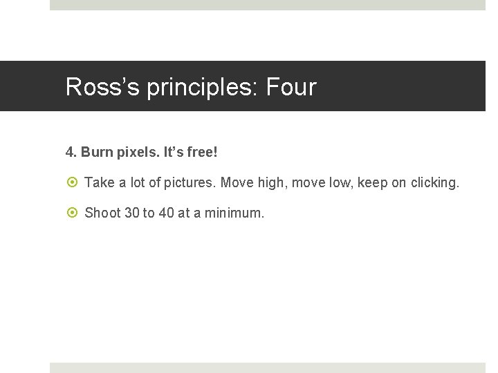 Ross’s principles: Four 4. Burn pixels. It’s free! Take a lot of pictures. Move