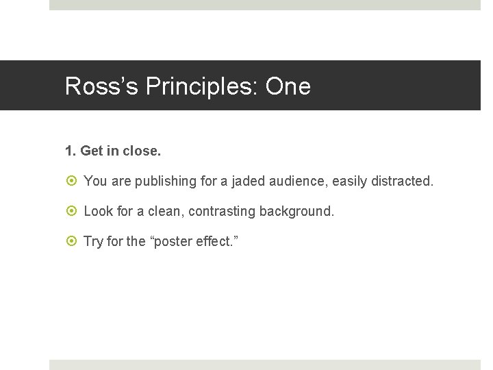 Ross’s Principles: One 1. Get in close. You are publishing for a jaded audience,