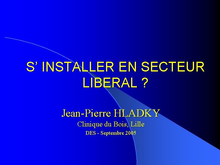 S’ INSTALLER EN SECTEUR LIBERAL ? Jean-Pierre HLADKY Clinique du Bois, Lille DES -