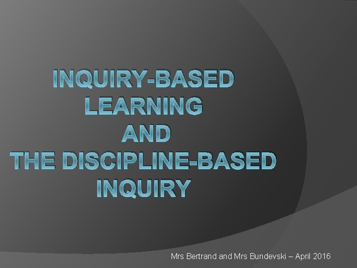 INQUIRY-BASED LEARNING AND THE DISCIPLINE-BASED INQUIRY Mrs Bertrand Mrs Bundevski – April 2016 