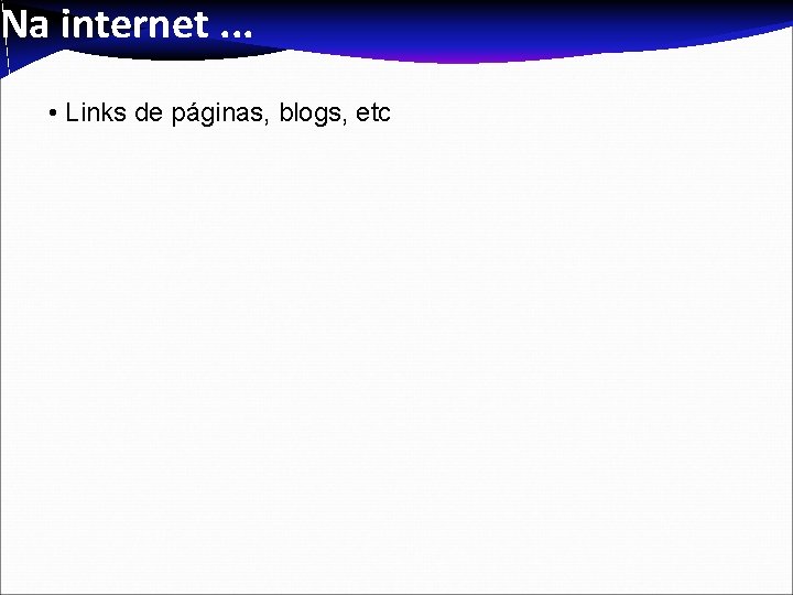 Na internet. . . • Links de páginas, blogs, etc Na internet. . . • Links de páginas, blogs, etc
