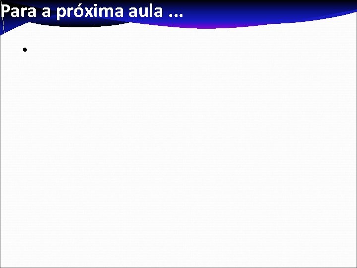 Para a próxima aula. . . • Para a próxima aula. . . •