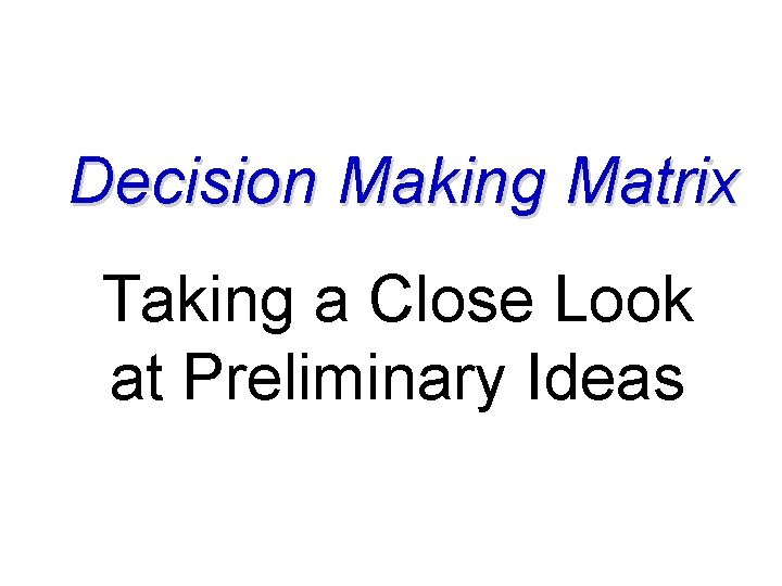Decision Making Matrix Taking a Close Look at Preliminary Ideas 