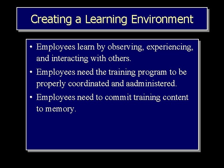 Creating a Learning Environment • Employees learn by observing, experiencing, and interacting with others.