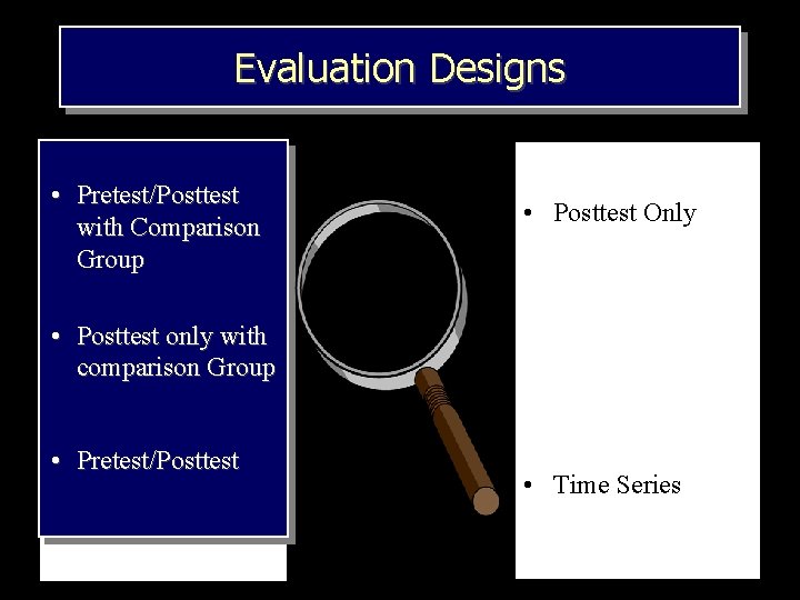 Evaluation Designs • Pretest/Posttest with Comparison Group • Posttest Only • Posttest only with