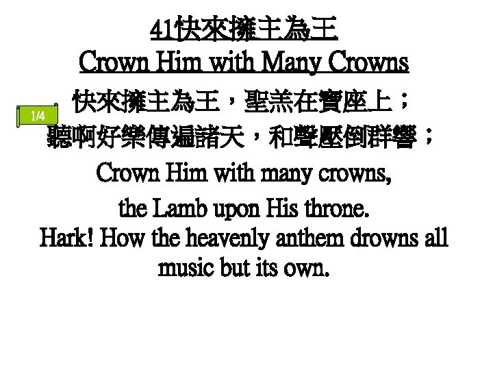 41快來擁主為王 Crown Him with Many Crowns 快來擁主為王，聖羔在寶座上； 1/4 聽啊好樂傳遍諸天，和聲壓倒群響； Crown Him with many crowns,