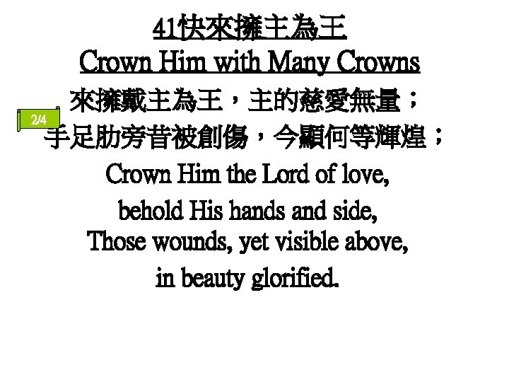 41快來擁主為王 Crown Him with Many Crowns 來擁戴主為王，主的慈愛無量； 2/4 手足肋旁昔被創傷，今顯何等輝煌； Crown Him the Lord of