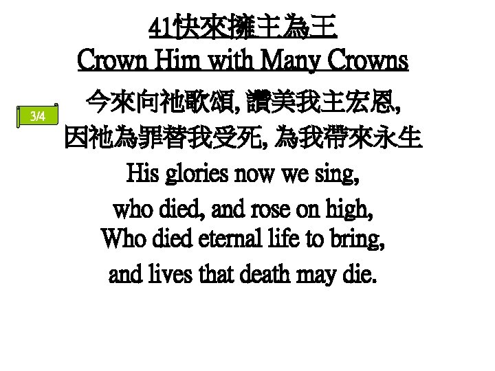 41快來擁主為王 Crown Him with Many Crowns 3/4 今來向祂歌頌, 讚美我主宏恩, 因祂為罪替我受死, 為我帶來永生 His glories now