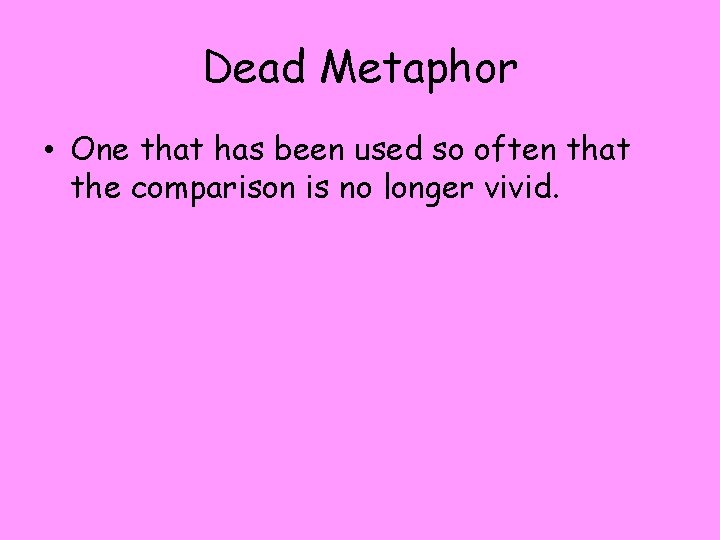 Dead Metaphor • One that has been used so often that the comparison is