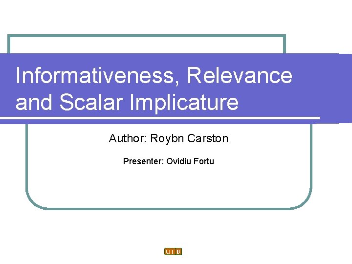 Informativeness, Relevance and Scalar Implicature Author: Roybn Carston Presenter: Ovidiu Fortu 