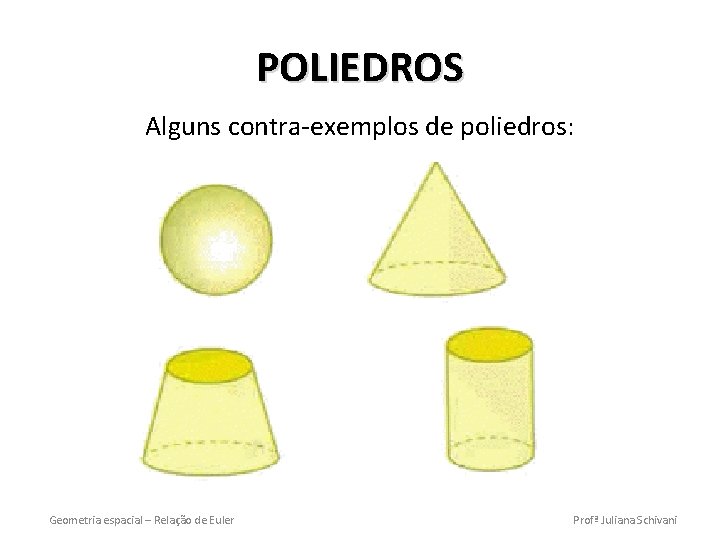 POLIEDROS Alguns contra-exemplos de poliedros: Geometria espacial – Relação de Euler Profª Juliana Schivani