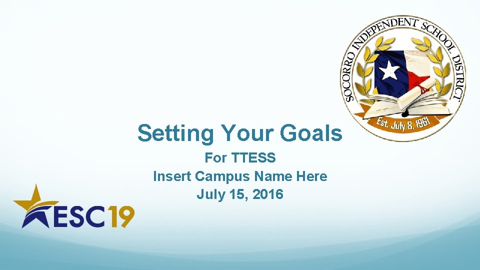 Setting Your Goals For TTESS Insert Campus Name Here July 15, 2016 