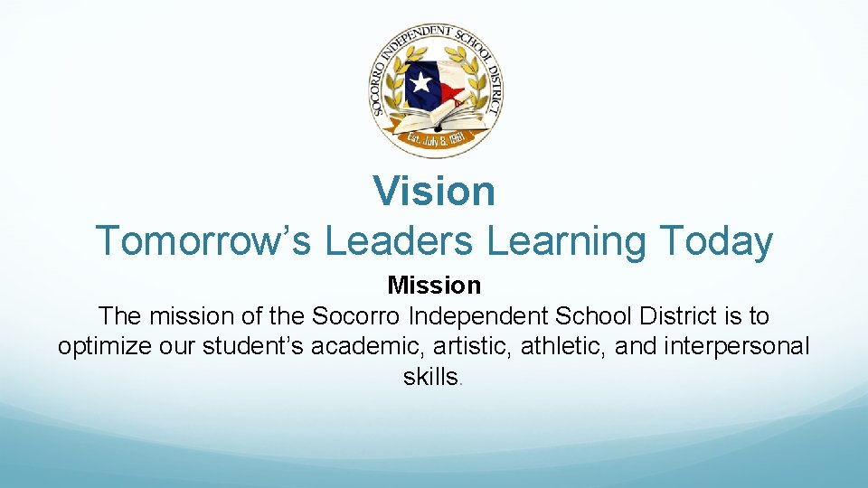 Vision Tomorrow’s Leaders Learning Today Mission The mission of the Socorro Independent School District