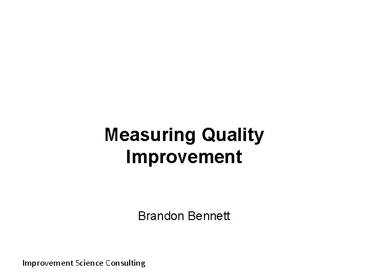 Measuring Quality Improvement Brandon Bennett Improvement Science Consulting 