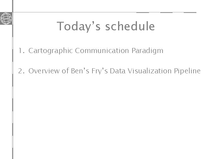 Today’s schedule 1. Cartographic Communication Paradigm 2. Overview of Ben’s Fry’s Data Visualization Pipeline