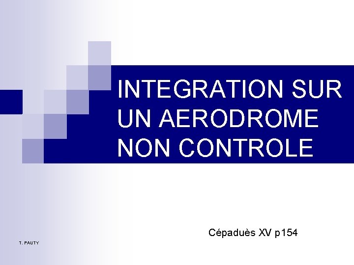 INTEGRATION SUR UN AERODROME NON CONTROLE Cépaduès XV p 154 T. PAUTY INTEGRATION SUR UN AERODROME NON CONTROLE Cépaduès XV p 154 T. PAUTY