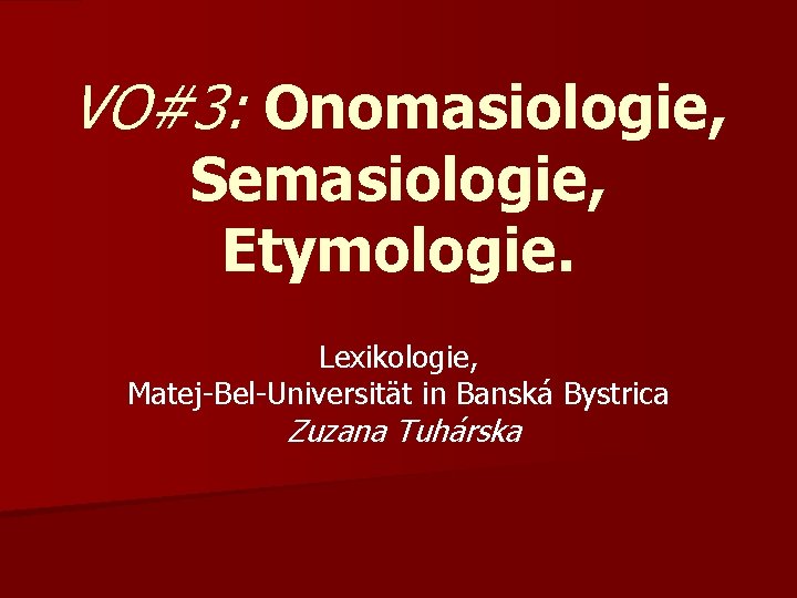 VO#3: Onomasiologie, Semasiologie, Etymologie. Lexikologie, Matej-Bel-Universität in Banská Bystrica Zuzana Tuhárska 