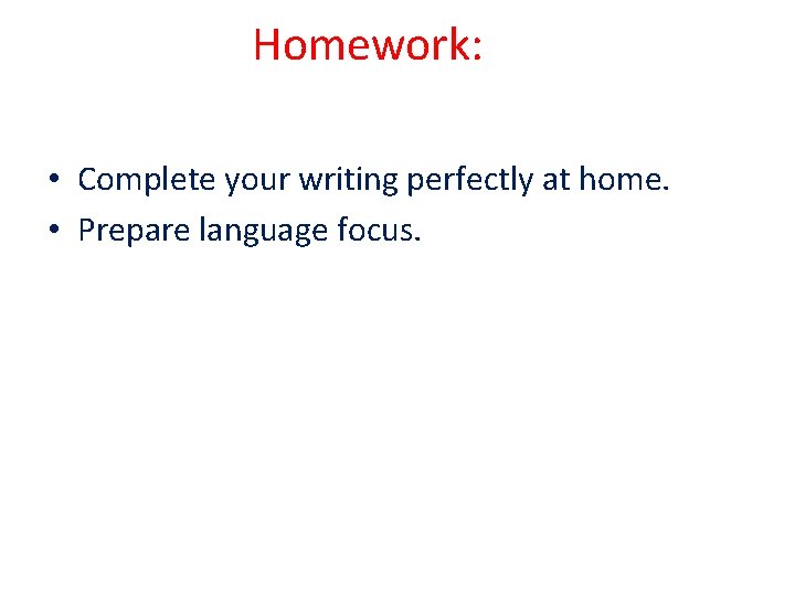 Homework: • Complete your writing perfectly at home. • Prepare language focus. Homework: • Complete your writing perfectly at home. • Prepare language focus.