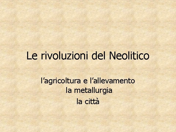 Le rivoluzioni del Neolitico l’agricoltura e l’allevamento la metallurgia la città 