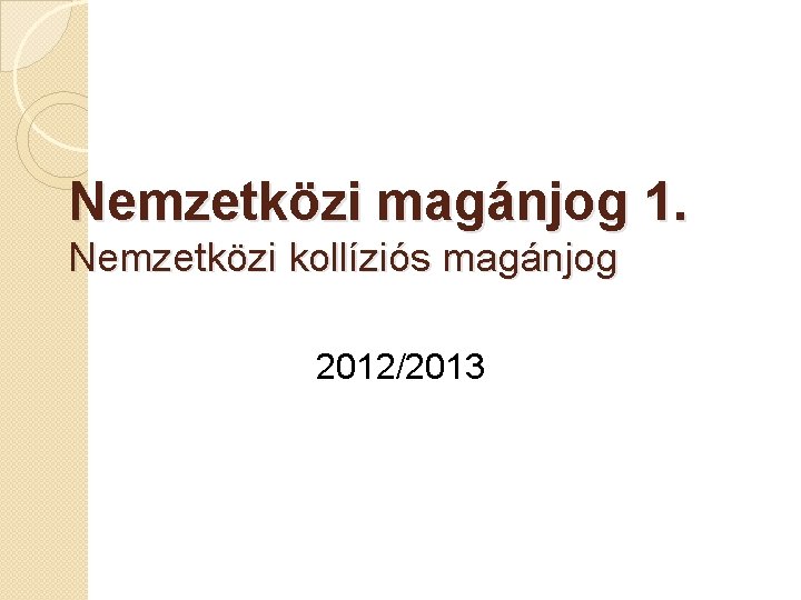 Nemzetközi magánjog 1. Nemzetközi kollíziós magánjog 2012/2013 