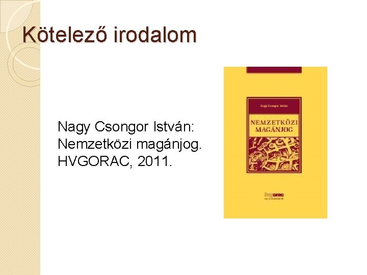 Kötelező irodalom Nagy Csongor István: Nemzetközi magánjog. HVGORAC, 2011. 