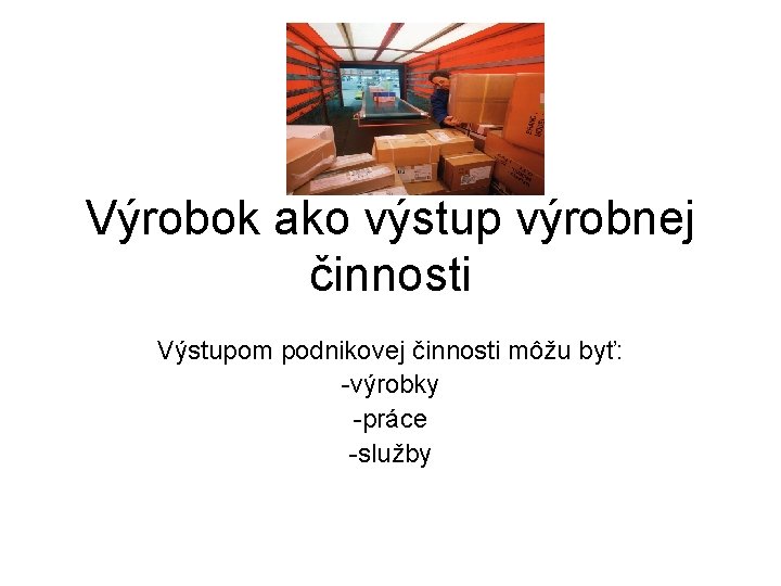 Výrobok ako výstup výrobnej činnosti Výstupom podnikovej činnosti môžu byť: -výrobky -práce -služby 