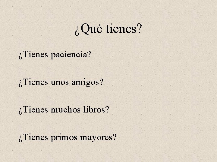 ¿Qué tienes? ¿Tienes paciencia? ¿Tienes unos amigos? ¿Tienes muchos libros? ¿Tienes primos mayores? 