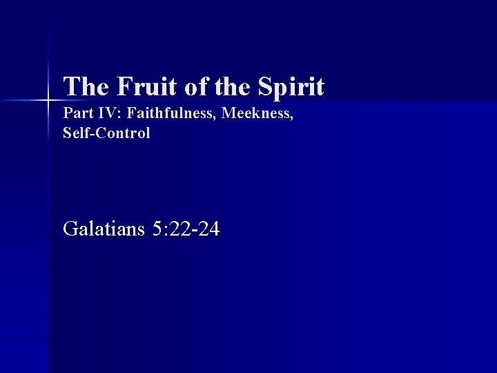 The Fruit of the Spirit Part IV: Faithfulness, Meekness, Self-Control Galatians 5: 22 -24