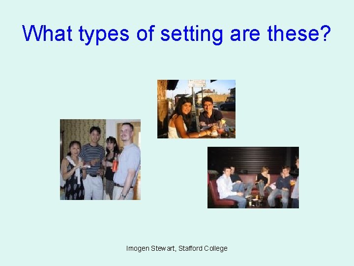 What types of setting are these? Imogen Stewart, Stafford College 