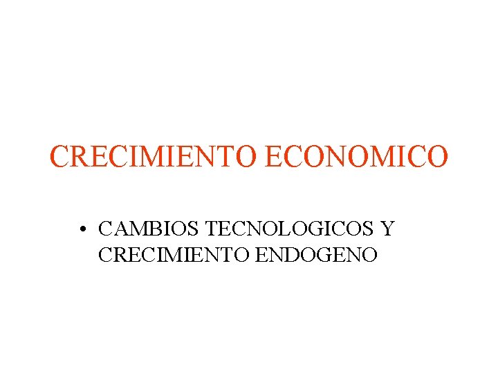 CRECIMIENTO ECONOMICO • CAMBIOS TECNOLOGICOS Y CRECIMIENTO ENDOGENO 