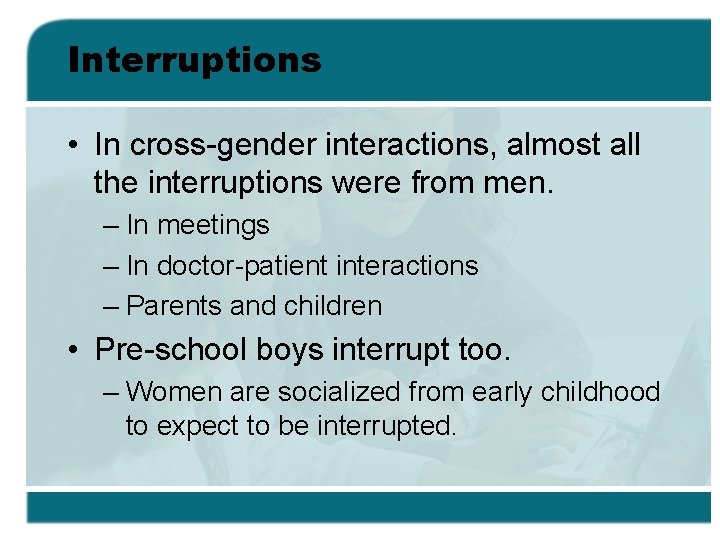 Interruptions • In cross-gender interactions, almost all the interruptions were from men. – In