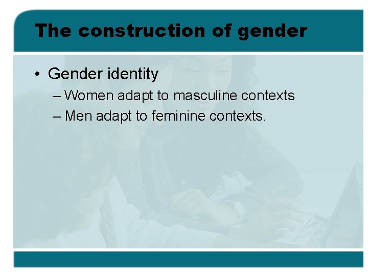 The construction of gender • Gender identity – Women adapt to masculine contexts –