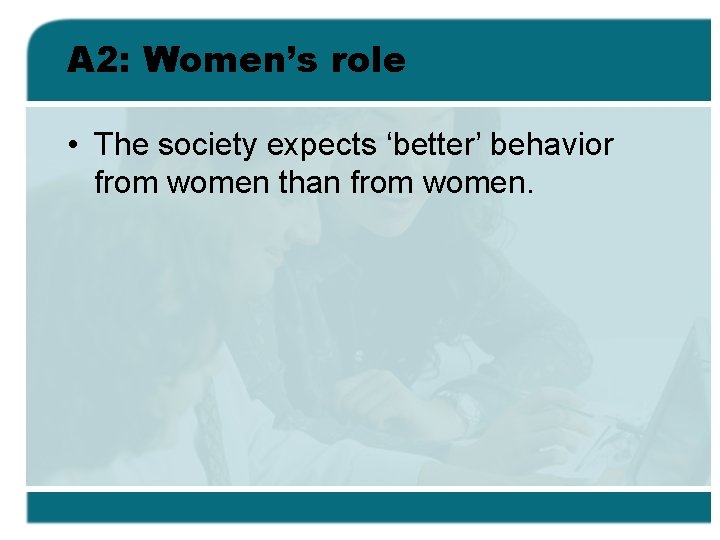 A 2: Women’s role • The society expects ‘better’ behavior from women than from