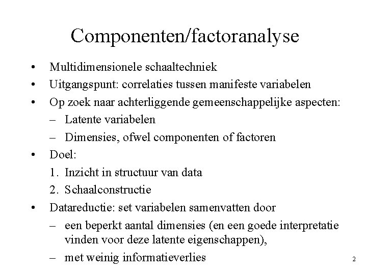 Componenten/factoranalyse • • • Multidimensionele schaaltechniek Uitgangspunt: correlaties tussen manifeste variabelen Op zoek naar Componenten/factoranalyse • • • Multidimensionele schaaltechniek Uitgangspunt: correlaties tussen manifeste variabelen Op zoek naar