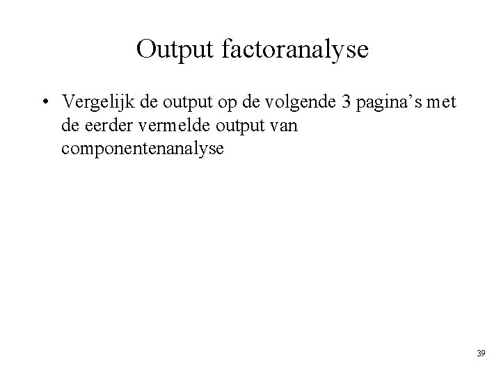 Output factoranalyse • Vergelijk de output op de volgende 3 pagina’s met de eerder