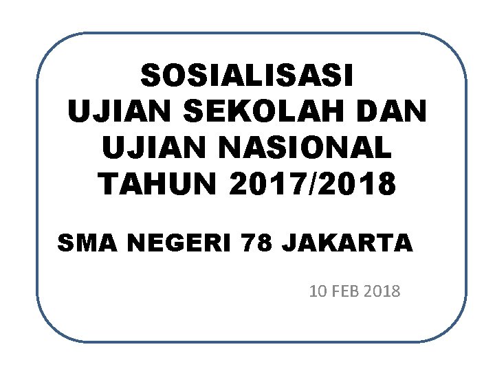 SOSIALISASI UJIAN SEKOLAH DAN UJIAN NASIONAL TAHUN 2017/2018 SMA NEGERI 78 JAKARTA 10 FEB