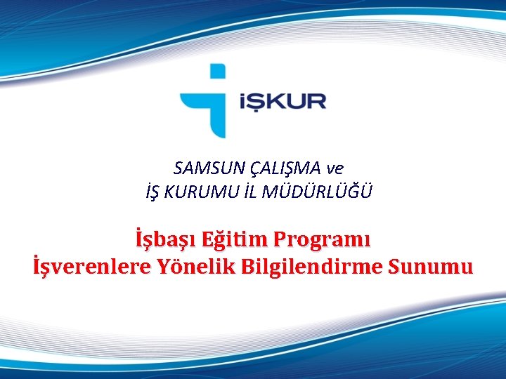 SAMSUN ÇALIŞMA ve İŞ KURUMU İL MÜDÜRLÜĞÜ İşbaşı Eğitim Programı İşverenlere Yönelik Bilgilendirme Sunumu