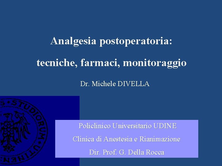 Analgesia postoperatoria: tecniche, farmaci, monitoraggio Dr. Michele DIVELLA Policlinico Universitario UDINE Clinica di Anestesia