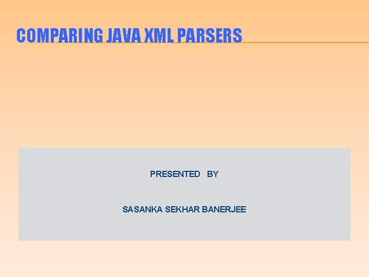 COMPARING JAVA XML PARSERS PRESENTED BY SASANKA SEKHAR BANERJEE 